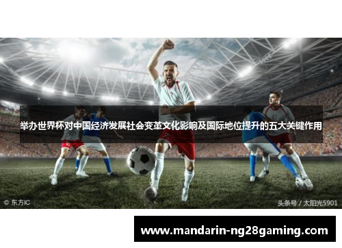 举办世界杯对中国经济发展社会变革文化影响及国际地位提升的五大关键作用 举办世界杯对中国经济发展社会变革文化影响及国际地位提升的五大关键作用