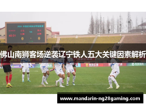 佛山南狮客场逆袭辽宁铁人五大关键因素解析 佛山南狮客场逆袭辽宁铁人五大关键因素解析