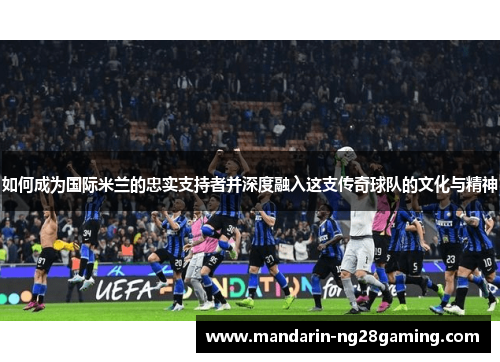 如何成为国际米兰的忠实支持者并深度融入这支传奇球队的文化与精神