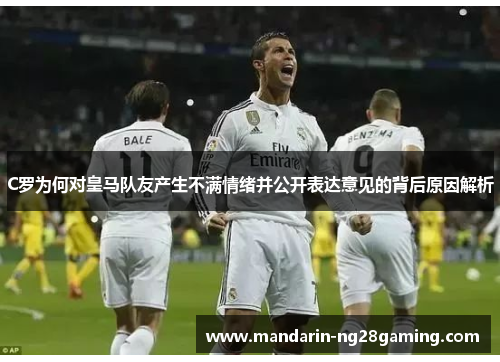 C罗为何对皇马队友产生不满情绪并公开表达意见的背后原因解析 C罗为何对皇马队友产生不满情绪并公开表达意见的背后原因解析