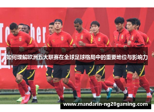 如何理解欧洲五大联赛在全球足球格局中的重要地位与影响力 如何理解欧洲五大联赛在全球足球格局中的重要地位与影响力