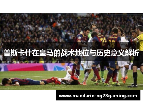 普斯卡什在皇马的战术地位与历史意义解析 普斯卡什在皇马的战术地位与历史意义解析