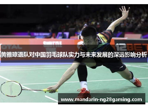 黄雅琼退队对中国羽毛球队实力与未来发展的深远影响分析 黄雅琼退队对中国羽毛球队实力与未来发展的深远影响分析