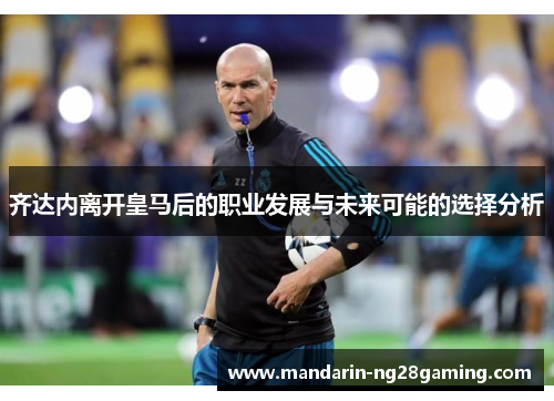 齐达内离开皇马后的职业发展与未来可能的选择分析 齐达内离开皇马后的职业发展与未来可能的选择分析