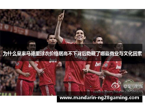 为什么皇家马德里球衣价格居高不下背后隐藏了哪些商业与文化因素 为什么皇家马德里球衣价格居高不下背后隐藏了哪些商业与文化因素
