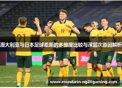 澳大利亚与日本足球差距的多维度比较与深层次原因解析 澳大利亚与日本足球差距的多维度比较与深层次原因解析