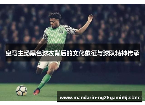 皇马主场黑色球衣背后的文化象征与球队精神传承