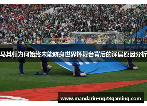 马其顿为何始终未能跻身世界杯舞台背后的深层原因分析