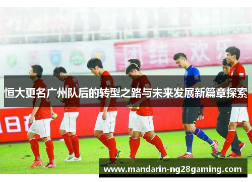 恒大更名广州队后的转型之路与未来发展新篇章探索 恒大更名广州队后的转型之路与未来发展新篇章探索