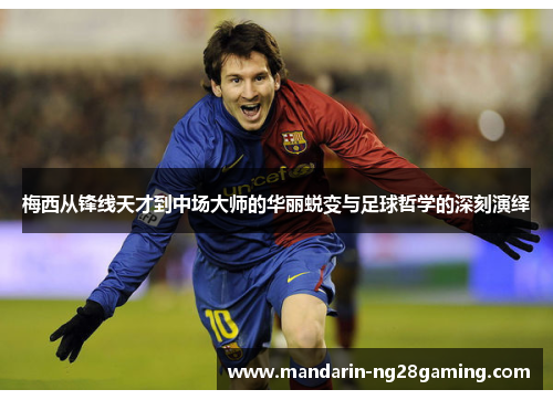 梅西从锋线天才到中场大师的华丽蜕变与足球哲学的深刻演绎 梅西从锋线天才到中场大师的华丽蜕变与足球哲学的深刻演绎