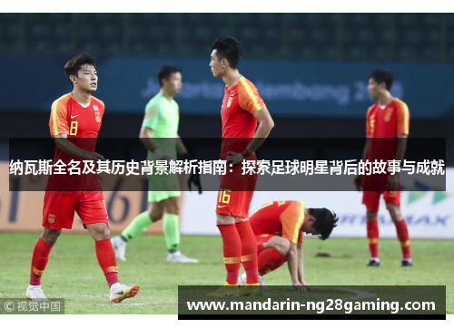 纳瓦斯全名及其历史背景解析指南：探索足球明星背后的故事与成就