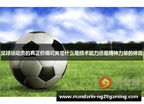 足球运动员的真正价值究竟是什么是技术能力还是精神力量的体现 足球运动员的真正价值究竟是什么是技术能力还是精神力量的体现