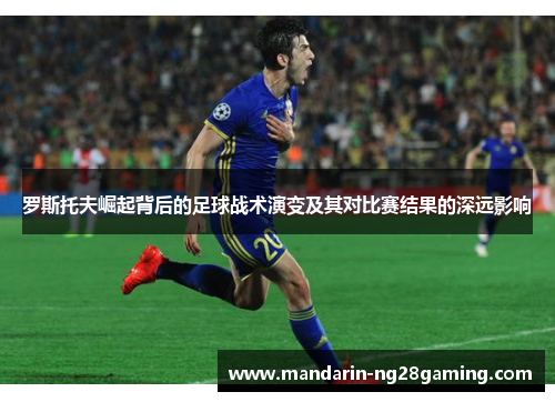 罗斯托夫崛起背后的足球战术演变及其对比赛结果的深远影响
