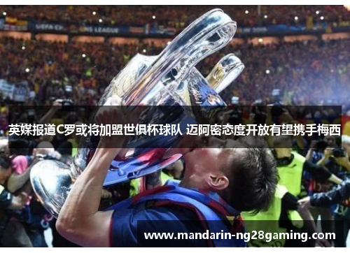 英媒报道C罗或将加盟世俱杯球队 迈阿密态度开放有望携手梅西 英媒报道C罗或将加盟世俱杯球队 迈阿密态度开放有望携手梅西