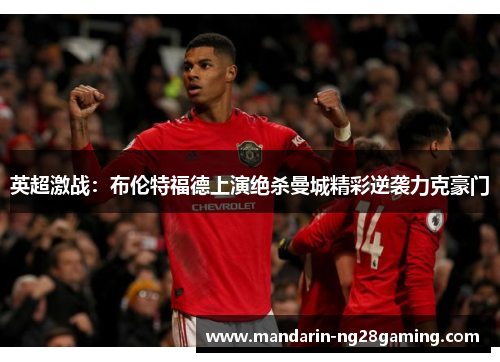 英超激战：布伦特福德上演绝杀曼城精彩逆袭力克豪门