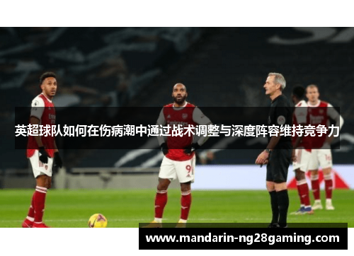 英超球队如何在伤病潮中通过战术调整与深度阵容维持竞争力