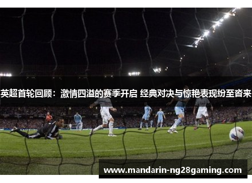 英超首轮回顾：激情四溢的赛季开启 经典对决与惊艳表现纷至沓来