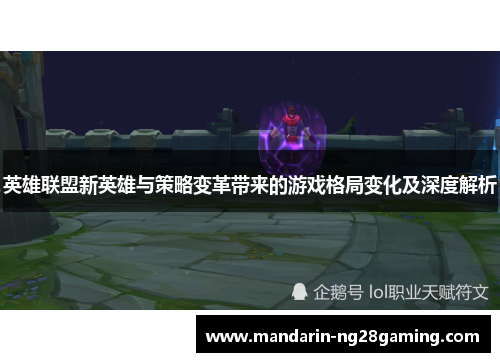 英雄联盟新英雄与策略变革带来的游戏格局变化及深度解析