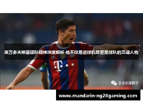 莱万多夫斯基团队精神深度解析 他不仅是进球机器更是球队的灵魂人物