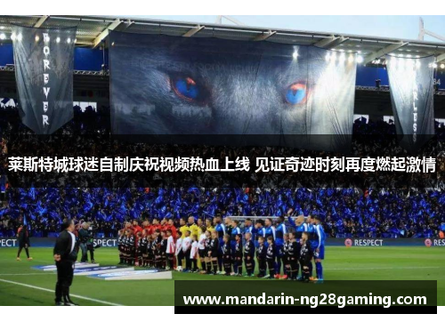 莱斯特城球迷自制庆祝视频热血上线 见证奇迹时刻再度燃起激情