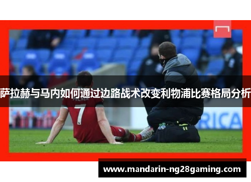 萨拉赫与马内如何通过边路战术改变利物浦比赛格局分析 萨拉赫与马内如何通过边路战术改变利物浦比赛格局分析