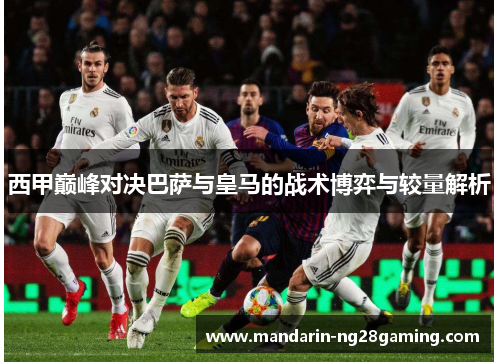 西甲巅峰对决巴萨与皇马的战术博弈与较量解析 西甲巅峰对决巴萨与皇马的战术博弈与较量解析