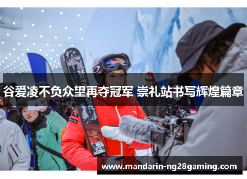 谷爱凌不负众望再夺冠军 崇礼站书写辉煌篇章