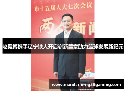 赵健博携手辽宁铁人开启崭新篇章助力篮球发展新纪元 赵健博携手辽宁铁人开启崭新篇章助力篮球发展新纪元