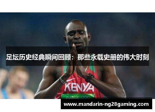 足坛历史经典瞬间回顾:那些永载史册的伟大时刻 足坛历史经典瞬间回顾:那些永载史册的伟大时刻