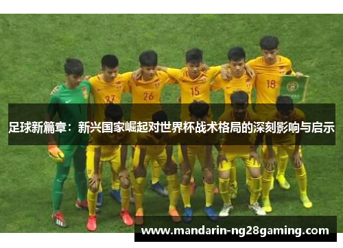 足球新篇章：新兴国家崛起对世界杯战术格局的深刻影响与启示