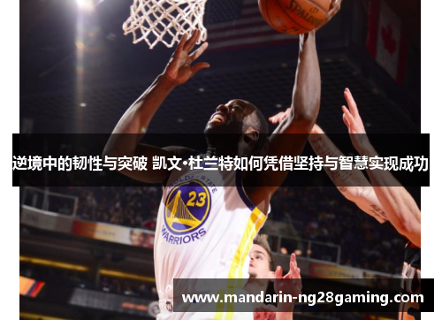 逆境中的韧性与突破 凯文·杜兰特如何凭借坚持与智慧实现成功