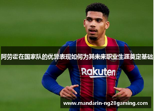 阿劳霍在国家队的优异表现如何为其未来职业生涯奠定基础 阿劳霍在国家队的优异表现如何为其未来职业生涯奠定基础