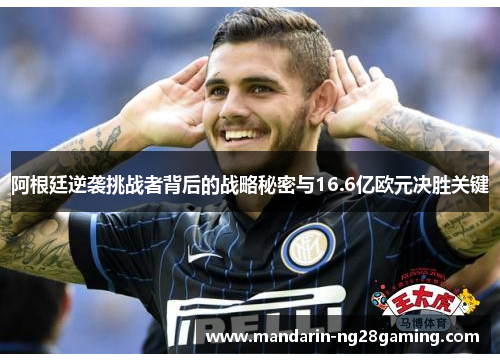 阿根廷逆袭挑战者背后的战略秘密与16.6亿欧元决胜关键 阿根廷逆袭挑战者背后的战略秘密与16.6亿欧元决胜关键