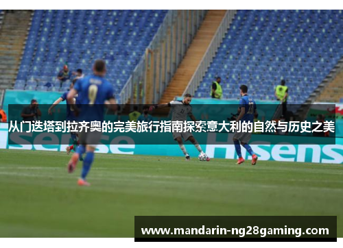 从门迭塔到拉齐奥的完美旅行指南探索意大利的自然与历史之美 从门迭塔到拉齐奥的完美旅行指南探索意大利的自然与历史之美