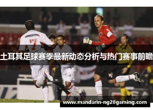 土耳其足球赛季最新动态分析与热门赛事前瞻 土耳其足球赛季最新动态分析与热门赛事前瞻