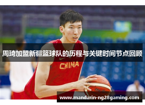周琦加盟新疆篮球队的历程与关键时间节点回顾 周琦加盟新疆篮球队的历程与关键时间节点回顾