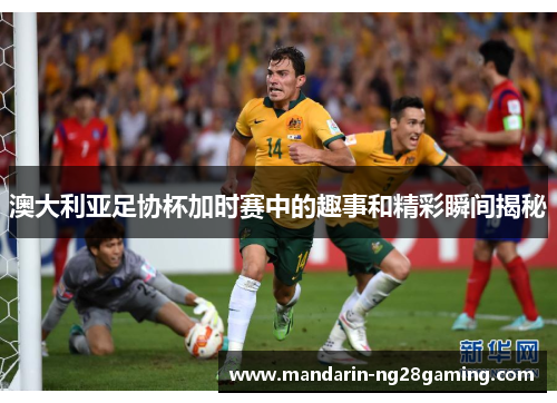 澳大利亚足协杯加时赛中的趣事和精彩瞬间揭秘 澳大利亚足协杯加时赛中的趣事和精彩瞬间揭秘