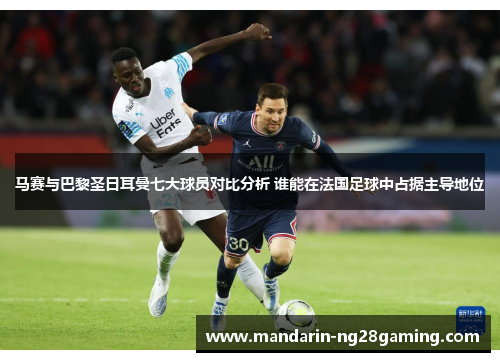 马赛与巴黎圣日耳曼七大球员对比分析 谁能在法国足球中占据主导地位