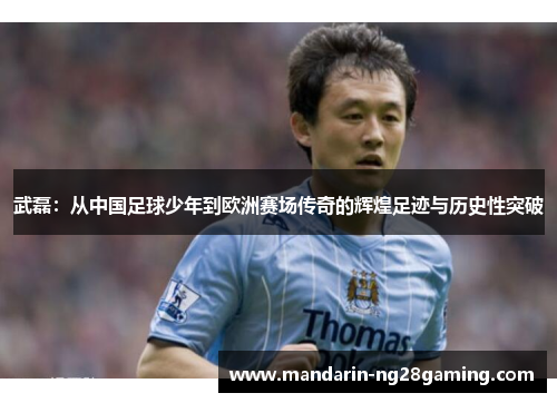武磊:从中国足球少年到欧洲赛场传奇的辉煌足迹与历史性突破 武磊:从中国足球少年到欧洲赛场传奇的辉煌足迹与历史性突破