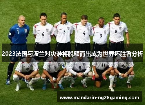 2023法国与波兰对决谁将脱颖而出成为世界杯胜者分析 2023法国与波兰对决谁将脱颖而出成为世界杯胜者分析