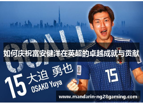 如何庆祝富安健洋在英超的卓越成就与贡献