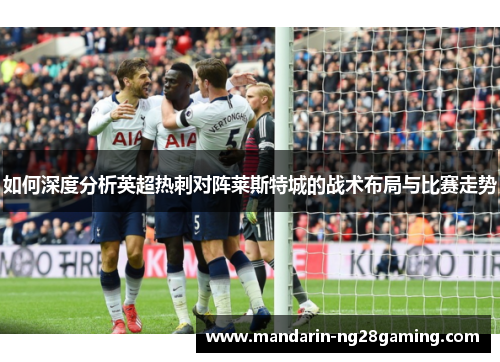 如何深度分析英超热刺对阵莱斯特城的战术布局与比赛走势