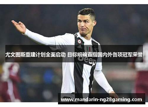 尤文图斯重建计划全面启动 目标明确直指国内外各项冠军荣誉 尤文图斯重建计划全面启动 目标明确直指国内外各项冠军荣誉