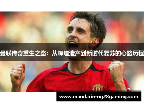 曼联传奇重生之路：从辉煌遗产到新时代复苏的心路历程