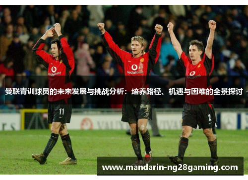 曼联青训球员的未来发展与挑战分析：培养路径、机遇与困难的全景探讨