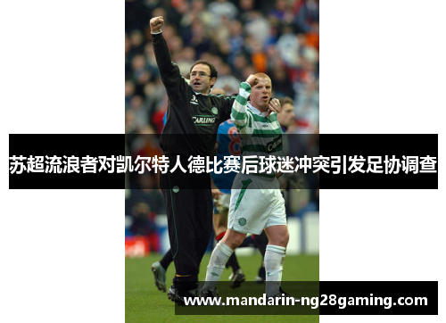 苏超流浪者对凯尔特人德比赛后球迷冲突引发足协调查