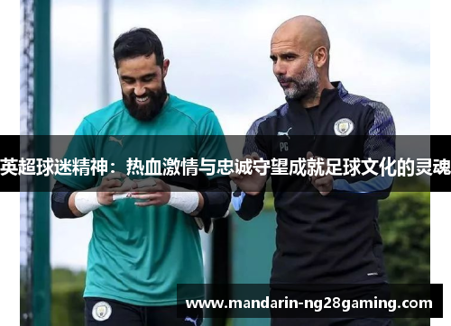 英超球迷精神：热血激情与忠诚守望成就足球文化的灵魂