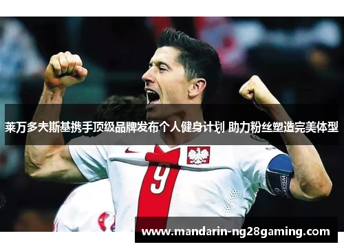 莱万多夫斯基携手顶级品牌发布个人健身计划 助力粉丝塑造完美体型